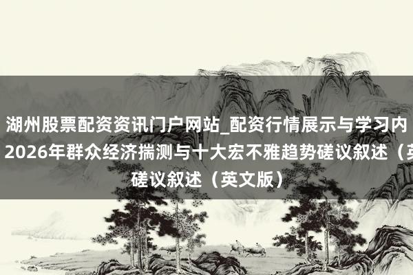 湖州股票配资资讯门户网站_配资行情展示与学习内容解析 2026年群众经济揣测与十大宏不雅趋势磋议叙述（英文版）