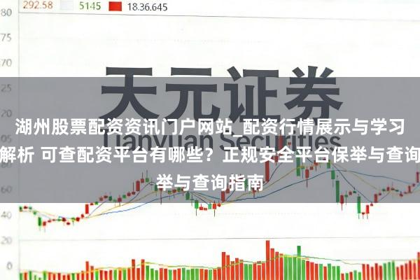 湖州股票配资资讯门户网站_配资行情展示与学习内容解析 可查配资平台有哪些？正规安全平台保举与查询指南