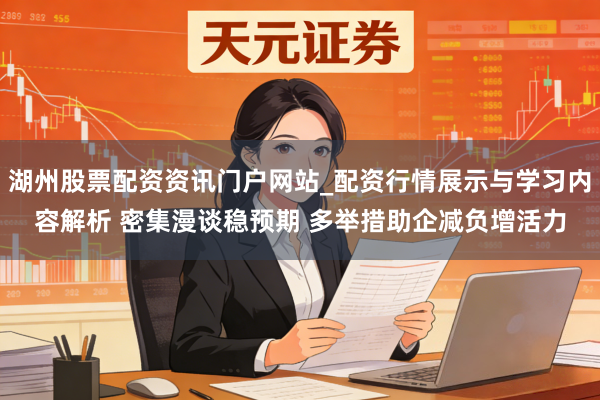 湖州股票配资资讯门户网站_配资行情展示与学习内容解析 密集漫谈稳预期 多举措助企减负增活力