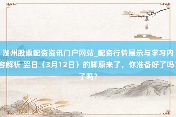 湖州股票配资资讯门户网站_配资行情展示与学习内容解析 翌日（3月12日）的脚原来了，你准备好了吗？