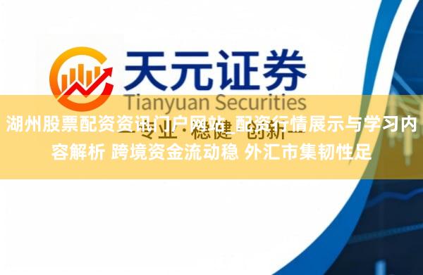 湖州股票配资资讯门户网站_配资行情展示与学习内容解析 跨境资金流动稳 外汇市集韧性足