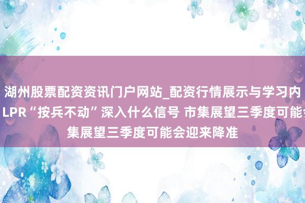 湖州股票配资资讯门户网站_配资行情展示与学习内容解析 7月LPR“按兵不动”深入什么信号 市集展望三季度可能会迎来降准