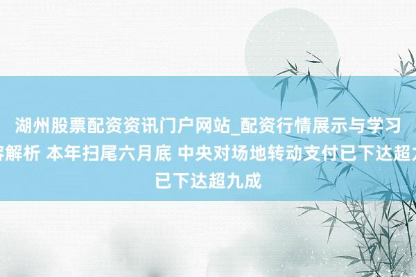 湖州股票配资资讯门户网站_配资行情展示与学习内容解析 本年扫尾六月底 中央对场地转动支付已下达超九成