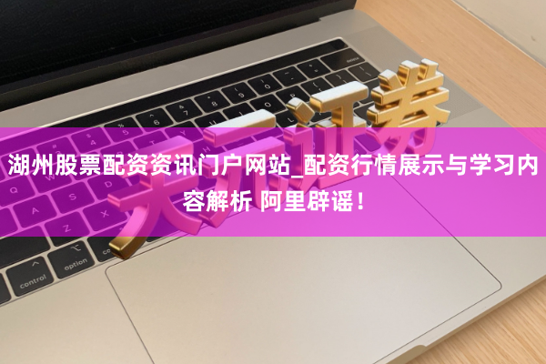 湖州股票配资资讯门户网站_配资行情展示与学习内容解析 阿里辟谣!