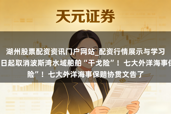 湖州股票配资资讯门户网站_配资行情展示与学习内容解析 3月5日起取消波斯湾水域船舶“干戈险”!七大外洋海事保赔协贯文告了