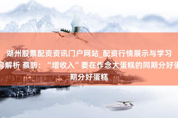 湖州股票配资资讯门户网站_配资行情展示与学习内容解析 蔡昉:“增收入”要在作念大蛋糕的同期分好蛋糕