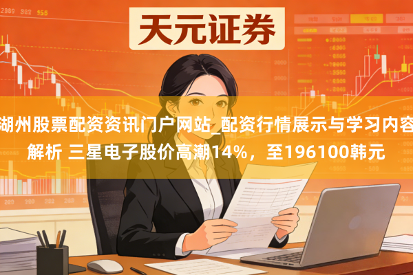 湖州股票配资资讯门户网站_配资行情展示与学习内容解析 三星电子股价高潮14%，至196100韩元