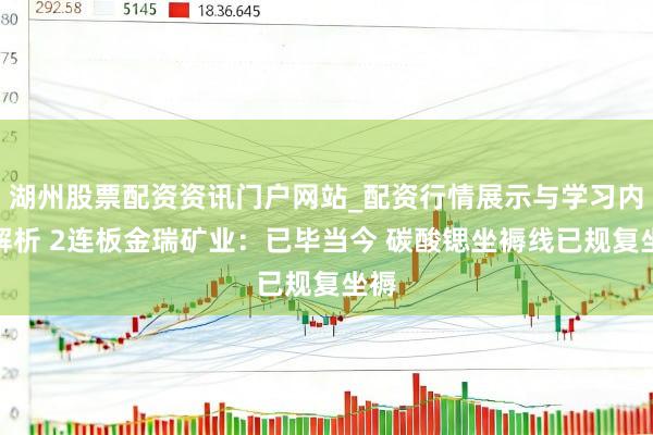 湖州股票配资资讯门户网站_配资行情展示与学习内容解析 2连板金瑞矿业:已毕当今 碳酸锶坐褥线已规复坐褥