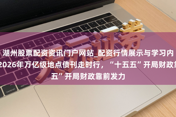 湖州股票配资资讯门户网站_配资行情展示与学习内容解析 2026年万亿级地点债刊走时行,“十五五”开局财政靠前发力