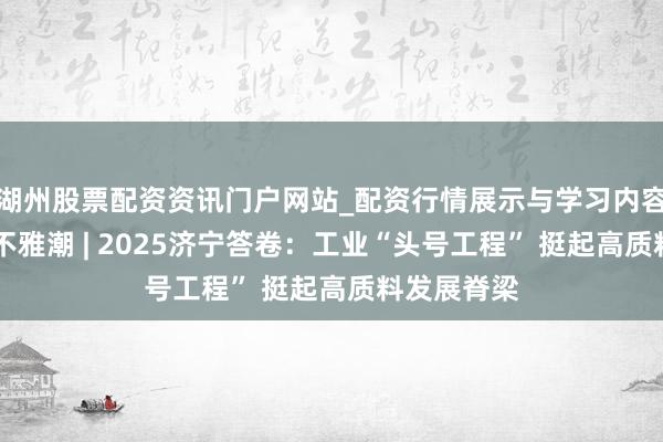 湖州股票配资资讯门户网站_配资行情展示与学习内容解析 运河不雅潮 | 2025济宁答卷:工业“头号工程” 挺起高质料发展脊梁
