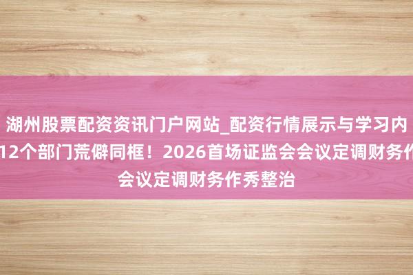 湖州股票配资资讯门户网站_配资行情展示与学习内容解析 12个部门荒僻同框！2026首场证监会会议定调财务作秀整治