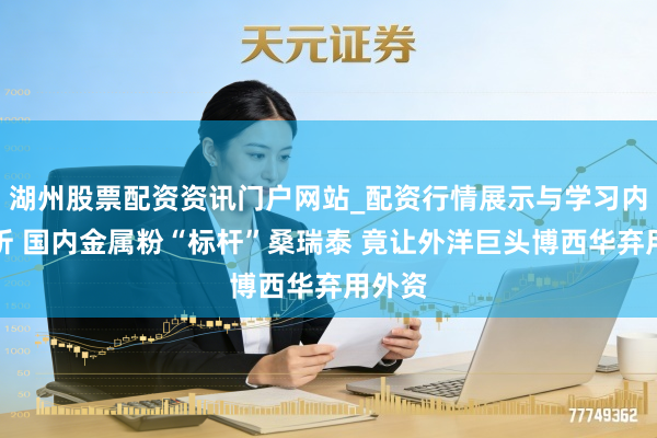 湖州股票配资资讯门户网站_配资行情展示与学习内容解析 国内金属粉“标杆”桑瑞泰 竟让外洋巨头博西华弃用外资