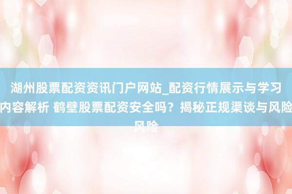 湖州股票配资资讯门户网站_配资行情展示与学习内容解析 鹤壁股票配资安全吗？揭秘正规渠谈与风险