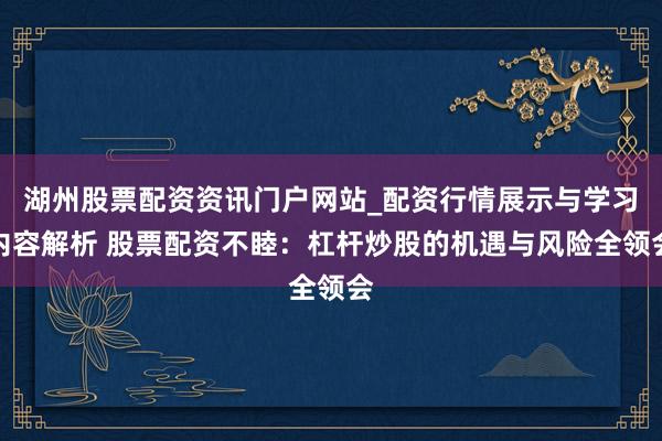 湖州股票配资资讯门户网站_配资行情展示与学习内容解析 股票配资不睦：杠杆炒股的机遇与风险全领会