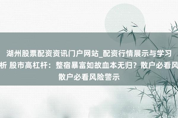 湖州股票配资资讯门户网站_配资行情展示与学习内容解析 股市高杠杆：整宿暴富如故血本无归？散户必看风险警示