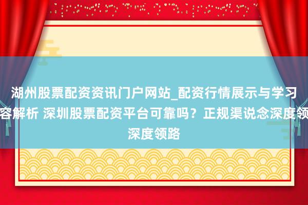 湖州股票配资资讯门户网站_配资行情展示与学习内容解析 深圳股票配资平台可靠吗？正规渠说念深度领路