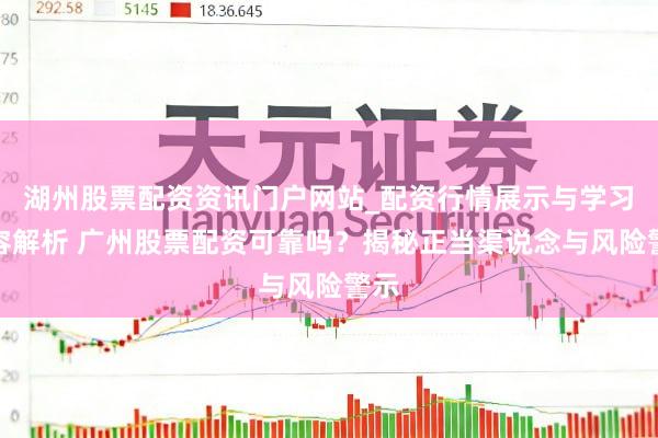 湖州股票配资资讯门户网站_配资行情展示与学习内容解析 广州股票配资可靠吗？揭秘正当渠说念与风险警示