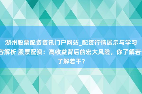湖州股票配资资讯门户网站_配资行情展示与学习内容解析 股票配资：高收益背后的宏大风险，你了解若干？