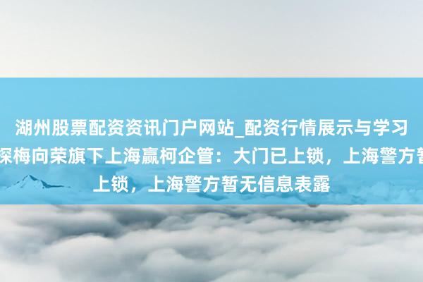 湖州股票配资资讯门户网站_配资行情展示与学习内容解析 夜探梅向荣旗下上海赢柯企管：大门已上锁，上海警方暂无信息表露