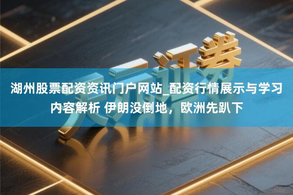 湖州股票配资资讯门户网站_配资行情展示与学习内容解析 伊朗没倒地，欧洲先趴下