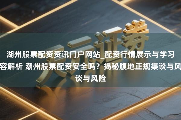 湖州股票配资资讯门户网站_配资行情展示与学习内容解析 潮州股票配资安全吗？揭秘腹地正规渠谈与风险