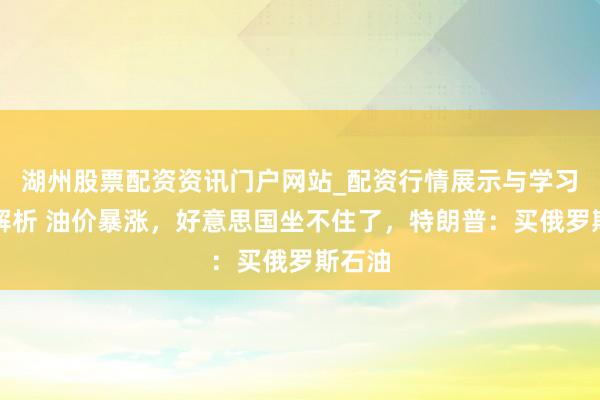 湖州股票配资资讯门户网站_配资行情展示与学习内容解析 油价暴涨，好意思国坐不住了，特朗普：买俄罗斯石油