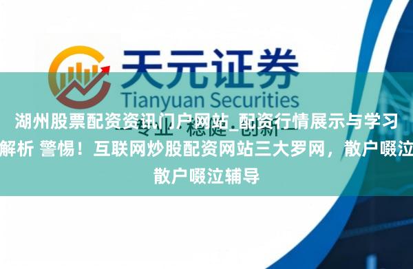 湖州股票配资资讯门户网站_配资行情展示与学习内容解析 警惕！互联网炒股配资网站三大罗网，散户啜泣辅导