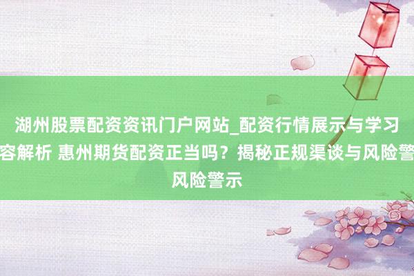 湖州股票配资资讯门户网站_配资行情展示与学习内容解析 惠州期货配资正当吗？揭秘正规渠谈与风险警示