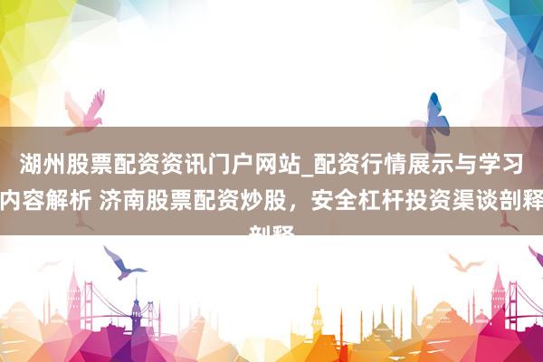 湖州股票配资资讯门户网站_配资行情展示与学习内容解析 济南股票配资炒股，安全杠杆投资渠谈剖释