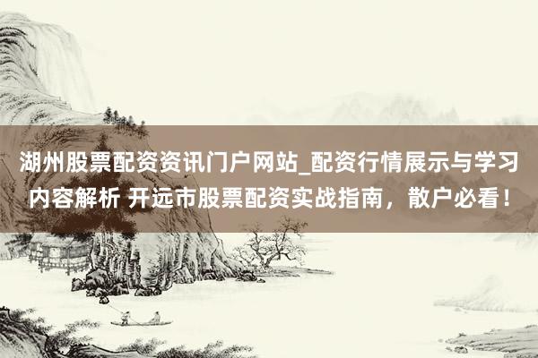 湖州股票配资资讯门户网站_配资行情展示与学习内容解析 开远市股票配资实战指南，散户必看！