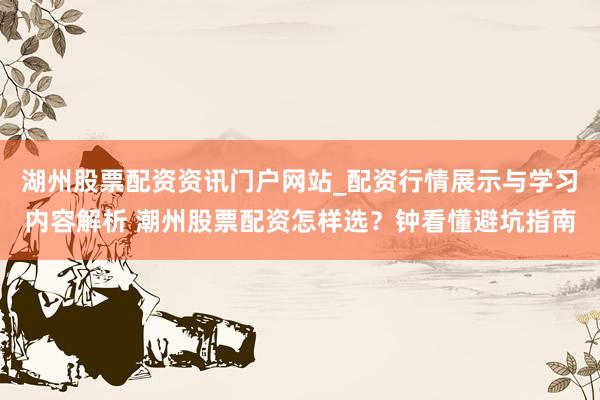 湖州股票配资资讯门户网站_配资行情展示与学习内容解析 潮州股票配资怎样选？钟看懂避坑指南