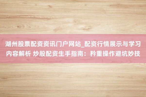 湖州股票配资资讯门户网站_配资行情展示与学习内容解析 炒股配资生手指南：矜重操作避坑妙技