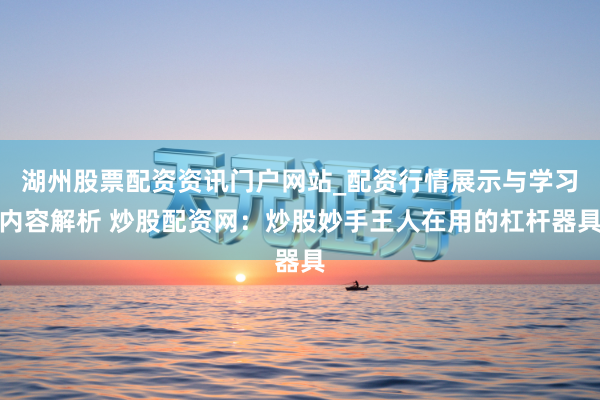 湖州股票配资资讯门户网站_配资行情展示与学习内容解析 炒股配资网：炒股妙手王人在用的杠杆器具