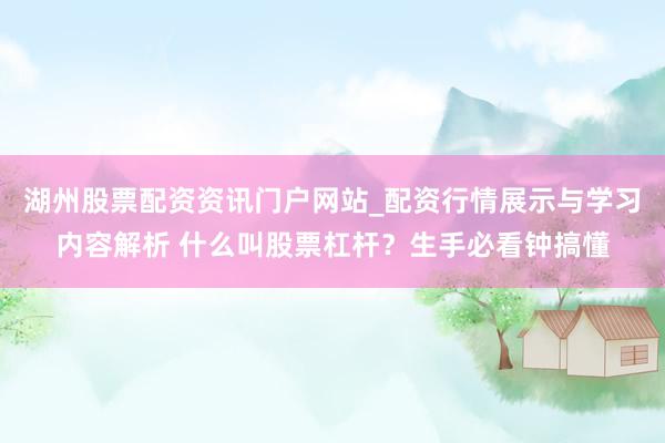 湖州股票配资资讯门户网站_配资行情展示与学习内容解析 什么叫股票杠杆？生手必看钟搞懂