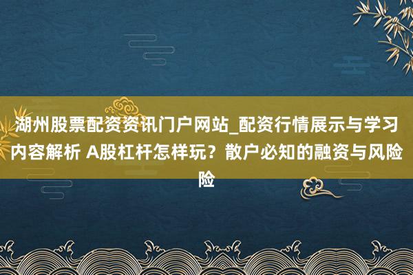 湖州股票配资资讯门户网站_配资行情展示与学习内容解析 A股杠杆怎样玩？散户必知的融资与风险