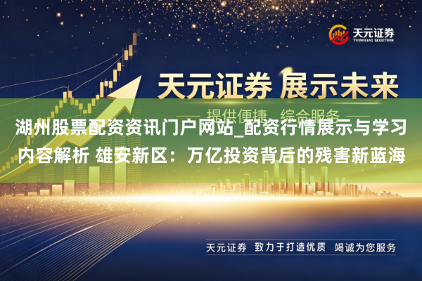 湖州股票配资资讯门户网站_配资行情展示与学习内容解析 雄安新区：万亿投资背后的残害新蓝海