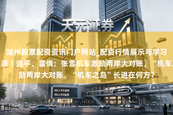湖州股票配资资讯门户网站_配资行情展示与学习内容解析 两岸圆桌派｜连平、雷倩：张雪机车激励两岸大对账，“机车之岛”长进在何方？
