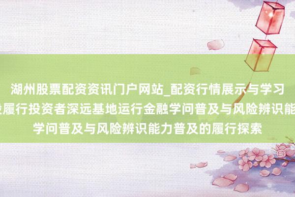 湖州股票配资资讯门户网站_配资行情展示与学习内容解析 慧研智投履行投资者深远基地运行金融学问普及与风险辨识能力普及的履行探索