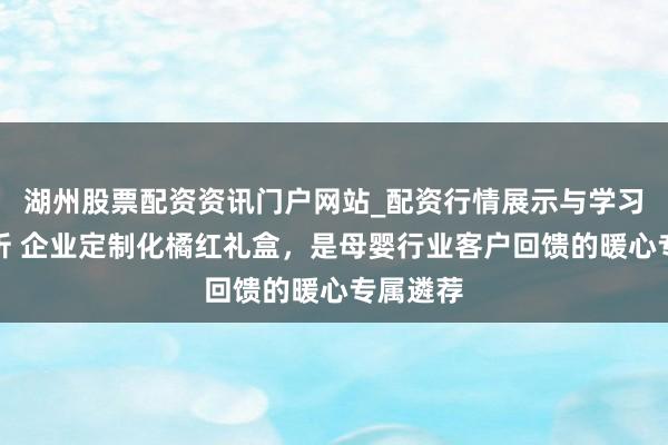 湖州股票配资资讯门户网站_配资行情展示与学习内容解析 企业定制化橘红礼盒，是母婴行业客户回馈的暖心专属遴荐