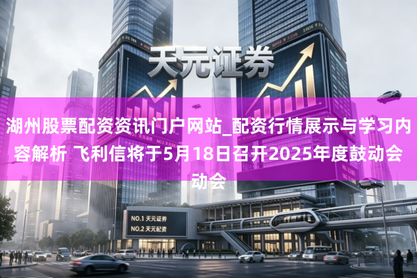 湖州股票配资资讯门户网站_配资行情展示与学习内容解析 飞利信将于5月18日召开2025年度鼓动会