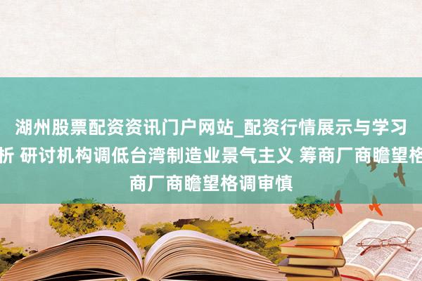 湖州股票配资资讯门户网站_配资行情展示与学习内容解析 研讨机构调低台湾制造业景气主义 筹商厂商瞻望格调审慎