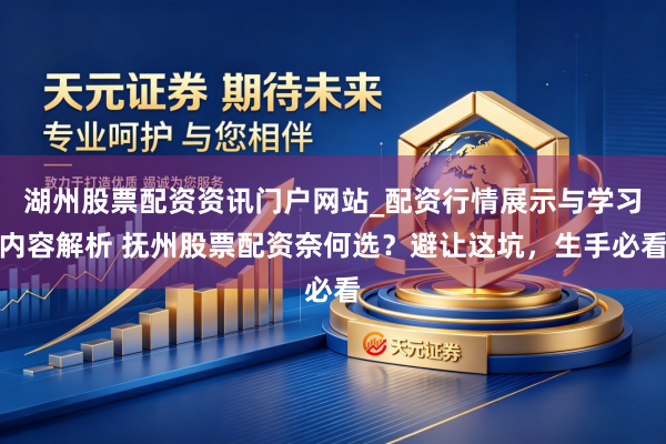 湖州股票配资资讯门户网站_配资行情展示与学习内容解析 抚州股票配资奈何选？避让这坑，生手必看