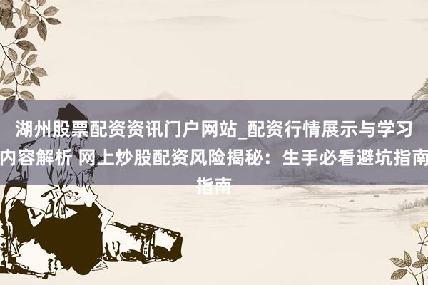 湖州股票配资资讯门户网站_配资行情展示与学习内容解析 网上炒股配资风险揭秘：生手必看避坑指南
