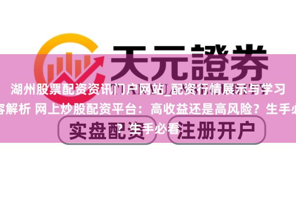 湖州股票配资资讯门户网站_配资行情展示与学习内容解析 网上炒股配资平台：高收益还是高风险？生手必看