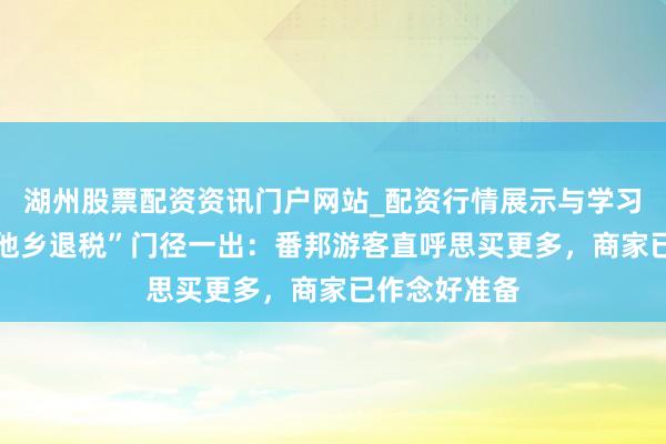 湖州股票配资资讯门户网站_配资行情展示与学习内容解析 “他乡退税”门径一出：番邦游客直呼思买更多，商家已作念好准备
