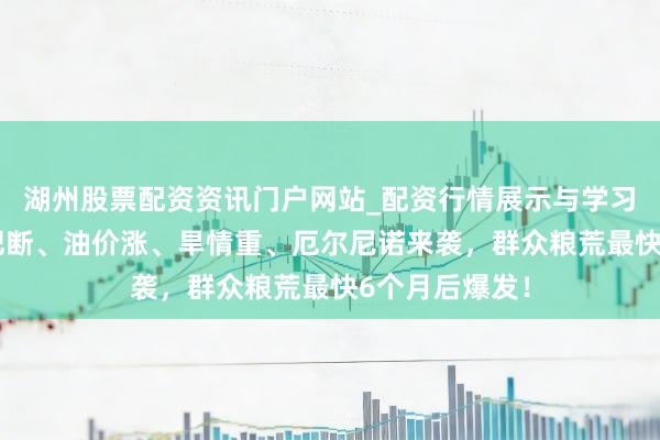 湖州股票配资资讯门户网站_配资行情展示与学习内容解析 化肥断、油价涨、旱情重、厄尔尼诺来袭，群众粮荒最快6个月后爆发！