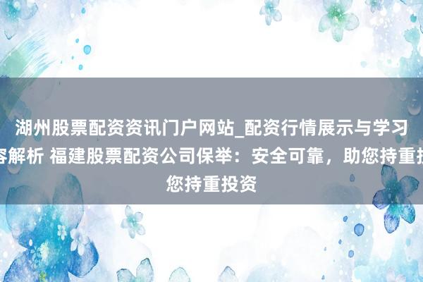湖州股票配资资讯门户网站_配资行情展示与学习内容解析 福建股票配资公司保举：安全可靠，助您持重投资