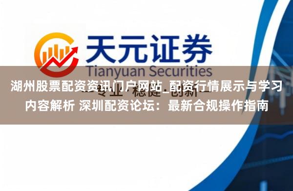 湖州股票配资资讯门户网站_配资行情展示与学习内容解析 深圳配资论坛：最新合规操作指南
