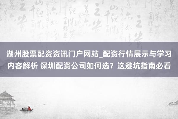 湖州股票配资资讯门户网站_配资行情展示与学习内容解析 深圳配资公司如何选？这避坑指南必看