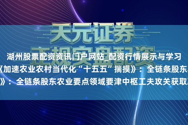 湖州股票配资资讯门户网站_配资行情展示与学习内容解析 国务院印发《加速农业农村当代化“十五五”揣摸》：全链条股东农业要点领域要津中枢工夫攻关获取决定性蹂躏